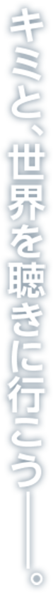 キミと、世界を聴きに行こう——。